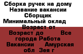 Сборка ручек на дому › Название вакансии ­ Сборщик › Минимальный оклад ­ 30 000 › Возраст от ­ 18 › Возраст до ­ 70 - Все города Работа » Вакансии   . Амурская обл.,Зея г.